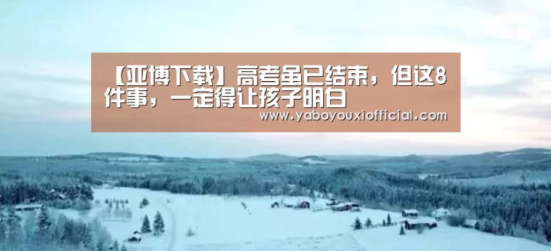 【亚博下载】高考虽已结束,但这8件事,一定得让孩子明白(图2) 亚博下载